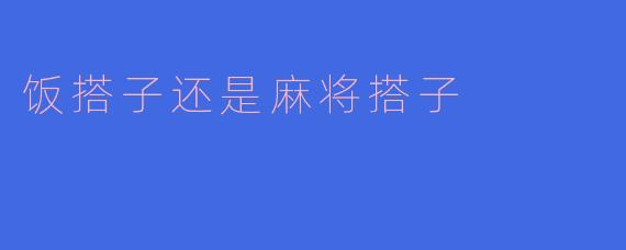 ### 饭搭子与麻将搭子:当代社交新选择