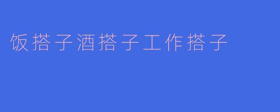 饭搭子、酒搭子和工作搭子各自有什么不同的意义和作用?