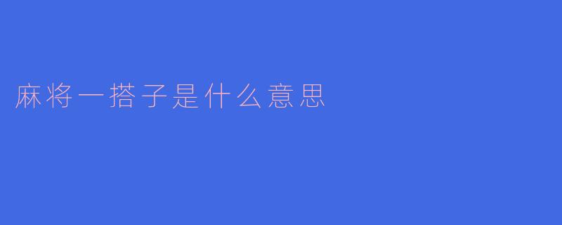 揭秘“麻将一搭子”的含义及其在游戏中的重要性