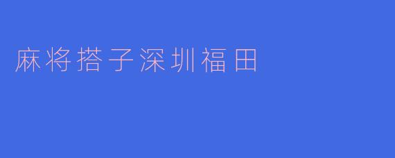 ### 深圳福田的麻将搭子：娱乐与社交的完美结合