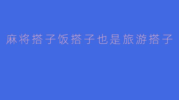 麻将搭子饭搭子也是旅游搭子