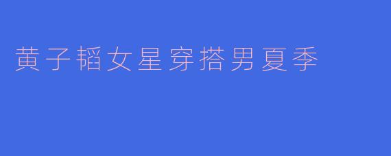 黄子韬女星穿搭男夏季