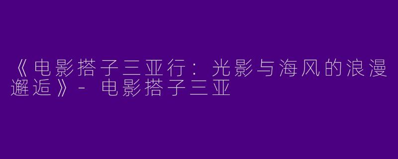 《电影搭子三亚行：光影与海风的浪漫邂逅》