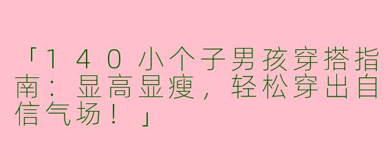 「140小个子男孩穿搭指南：显高显瘦，轻松穿出自信气场！」