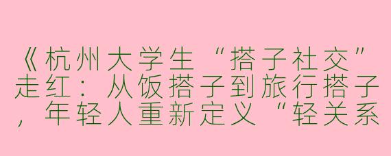 《杭州大学生“搭子社交”走红：从饭搭子到旅行搭子，年轻人重新定义“轻关系”》