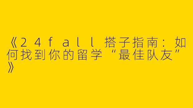《24fall搭子指南：如何找到你的留学“最佳队友”》