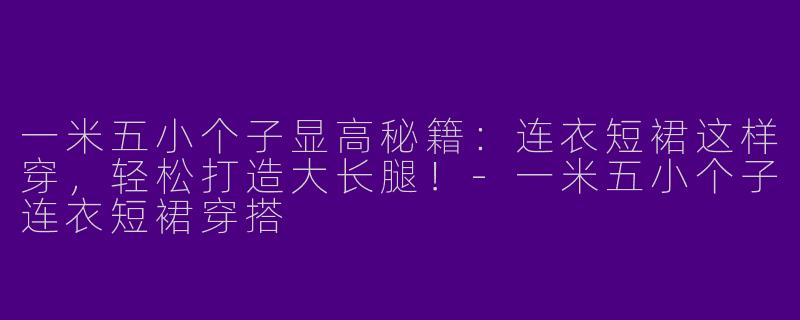 一米五小个子显高秘籍：连衣短裙这样穿，轻松打造大长腿！-一米五小个子连衣短裙穿搭