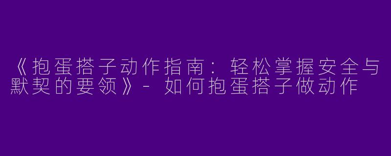 《抱蛋搭子动作指南：轻松掌握安全与默契的要领》