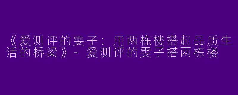 《爱测评的雯子：用两栋楼搭起品质生活的桥梁》-爱测评的雯子搭两栋楼