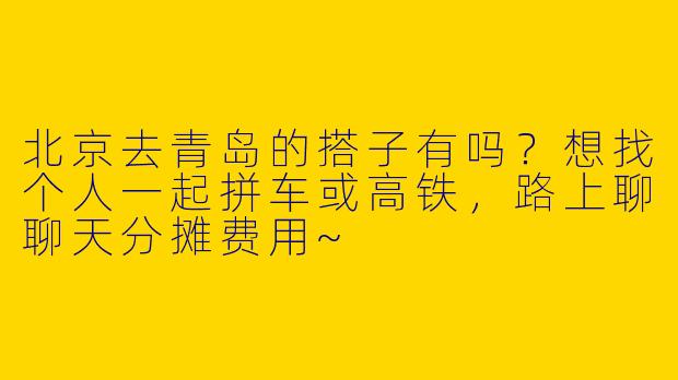 北京去青岛的搭子有吗？想找个人一起拼车或高铁，路上聊聊天分摊费用~