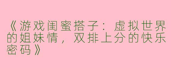 《游戏闺蜜搭子：虚拟世界的姐妹情，双排上分的快乐密码》