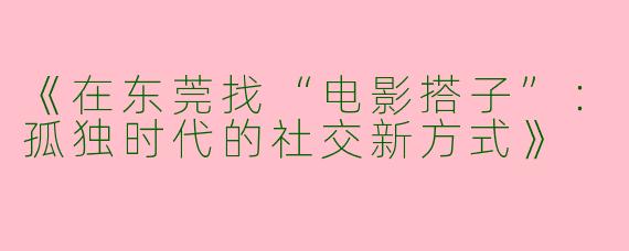 《在东莞找“电影搭子”：孤独时代的社交新方式》