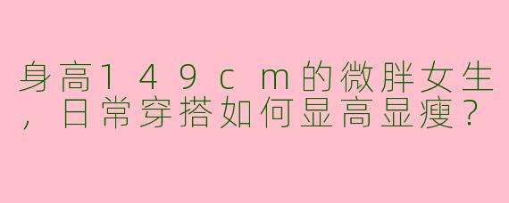 身高149cm的微胖女生，日常穿搭如何显高显瘦？