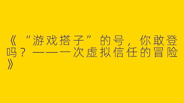 《“游戏搭子”的号，你敢登吗？——一次虚拟信任的冒险》