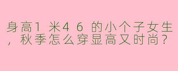 身高1米46的小个子女生，秋季怎么穿显高又时尚？