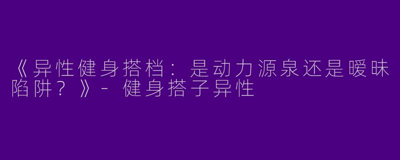 《异性健身搭档：是动力源泉还是暧昧陷阱？》-健身搭子异性