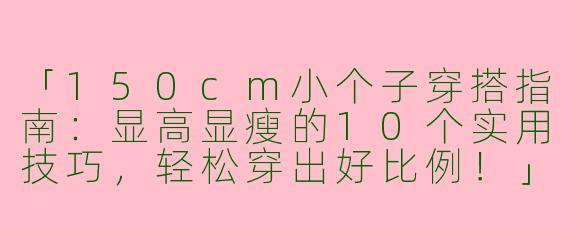 「150cm小个子穿搭指南：显高显瘦的10个实用技巧，轻松穿出好比例！」