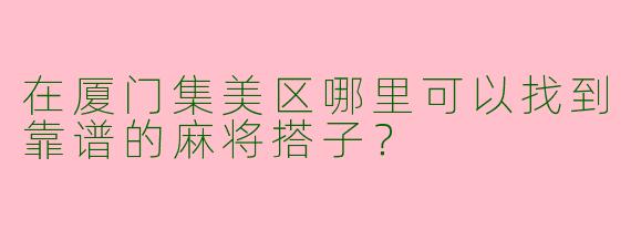 在厦门集美区哪里可以找到靠谱的麻将搭子？