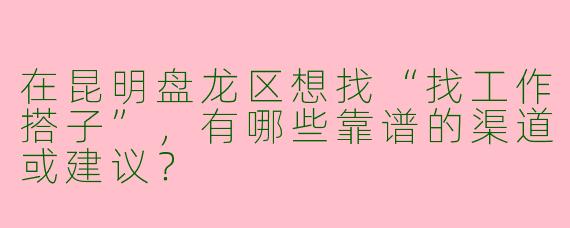 在昆明盘龙区想找“找工作搭子”，有哪些靠谱的渠道或建议？