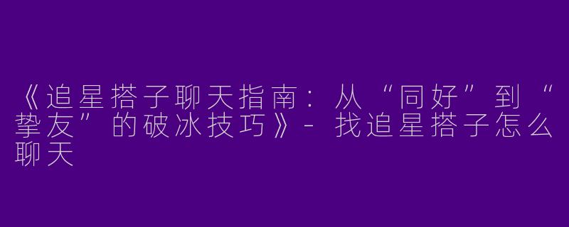 《追星搭子聊天指南：从“同好”到“挚友”的破冰技巧》-找追星搭子怎么聊天