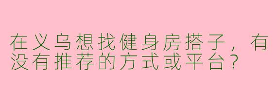 在义乌想找健身房搭子，有没有推荐的方式或平台？