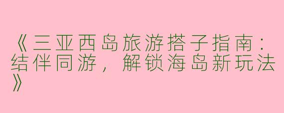 《三亚西岛旅游搭子指南：结伴同游，解锁海岛新玩法》