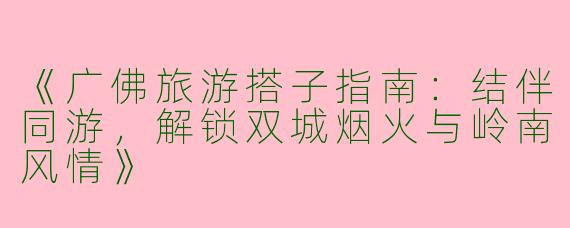 《广佛旅游搭子指南：结伴同游，解锁双城烟火与岭南风情》
