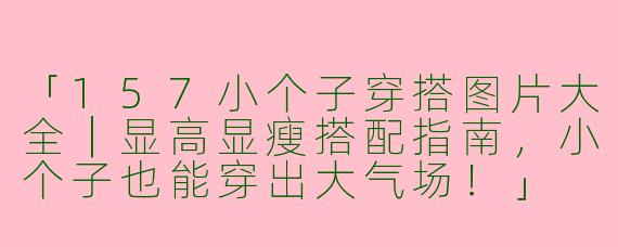 「157小个子穿搭图片大全｜显高显瘦搭配指南，小个子也能穿出大气场！」