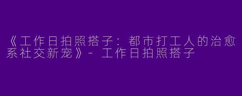 《工作日拍照搭子：都市打工人的治愈系社交新宠》-工作日拍照搭子
