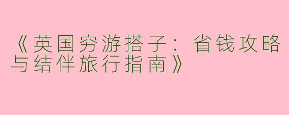 《英国穷游搭子:省钱攻略与结伴旅行指南》