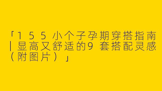 「155小个子孕期穿搭指南｜显高又舒适的9套搭配灵感（附图片）」