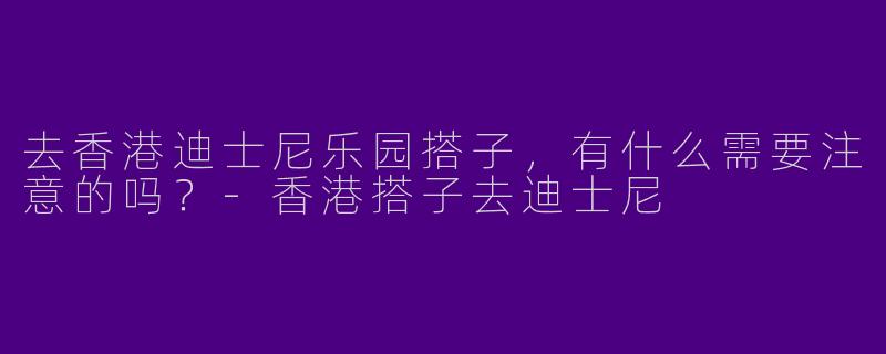 去香港迪士尼乐园搭子，有什么需要注意的吗？-香港搭子去迪士尼
