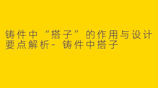 铸件中“搭子”的作用与设计要点解析-铸件中搭子