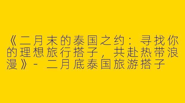 《二月末的泰国之约：寻找你的理想旅行搭子，共赴热带浪漫》-二月底泰国旅游搭子