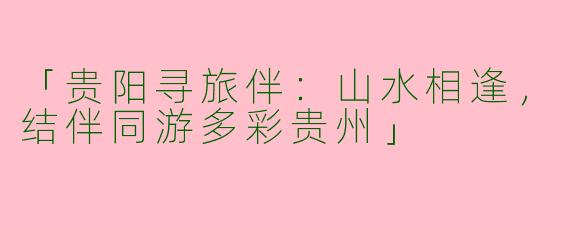 「贵阳寻旅伴:山水相逢,结伴同游多彩贵州」
