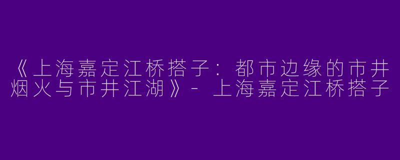 《上海嘉定江桥搭子：都市边缘的市井烟火与市井江湖》-上海嘉定江桥搭子