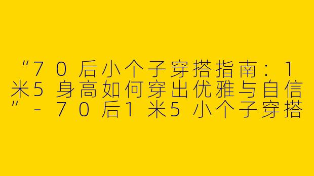 “70后小个子穿搭指南：1米5身高如何穿出优雅与自信”