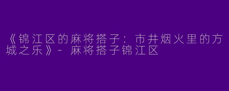 《锦江区的麻将搭子：市井烟火里的方城之乐》-麻将搭子锦江区