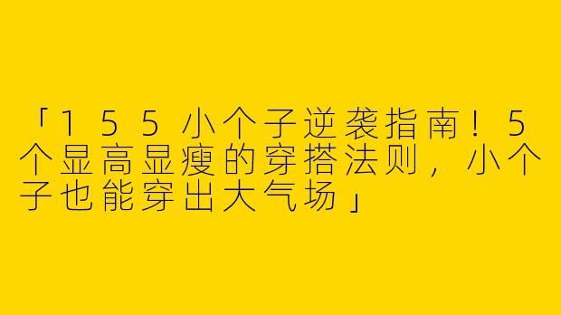 「155小个子逆袭指南！5个显高显瘦的穿搭法则，小个子也能穿出大气场」