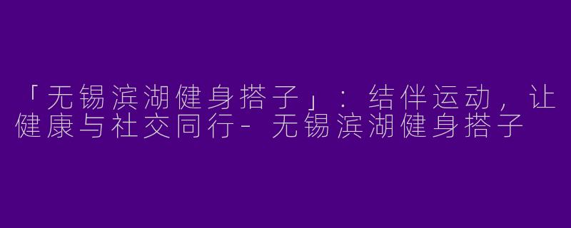 「无锡滨湖健身搭子」：结伴运动，让健康与社交同行-无锡滨湖健身搭子