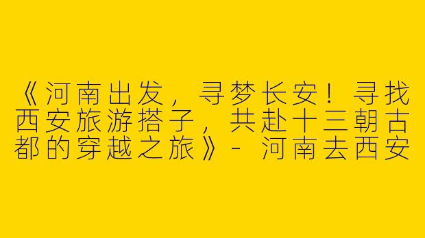 《河南出发，寻梦长安！寻找西安旅游搭子，共赴十三朝古都的穿越之旅》-河南去西安旅游搭子