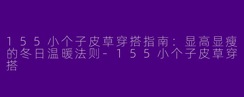 155小个子皮草穿搭指南：显高显瘦的冬日温暖法则-155小个子皮草穿搭