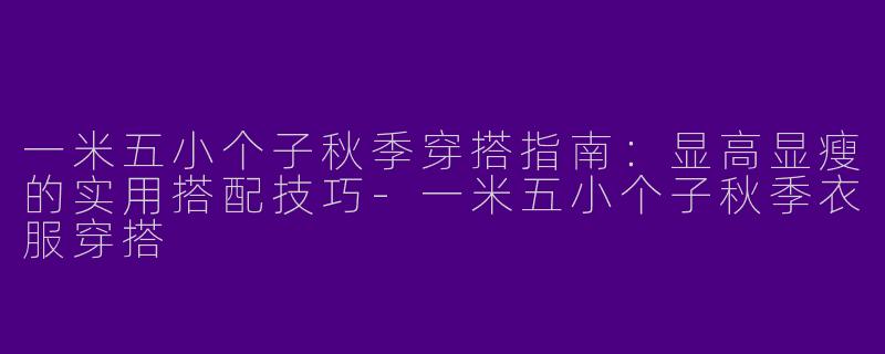 一米五小个子秋季穿搭指南：显高显瘦的实用搭配技巧-一米五小个子秋季衣服穿搭
