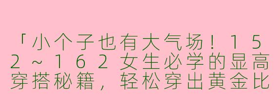 「小个子也有大气场！152~162女生必学的显高穿搭秘籍，轻松穿出黄金比例」