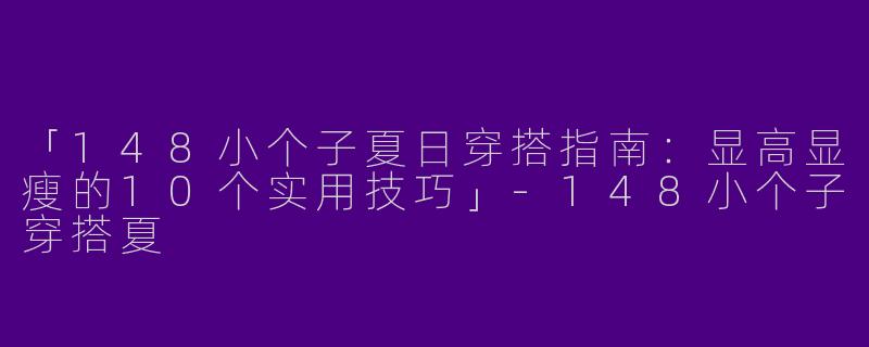 「148小个子夏日穿搭指南：显高显瘦的10个实用技巧」-148小个子穿搭夏