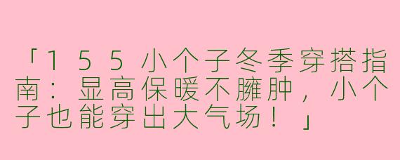 「155小个子冬季穿搭指南：显高保暖不臃肿，小个子也能穿出大气场！」