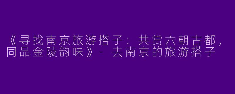 《寻找南京旅游搭子：共赏六朝古都，同品金陵韵味》-去南京的旅游搭子