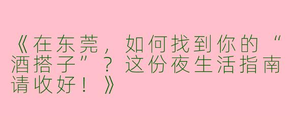 《在东莞，如何找到你的“酒搭子”？这份夜生活指南请收好！》