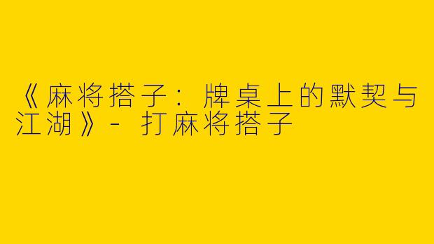 《麻将搭子：牌桌上的默契与江湖》-打麻将搭子