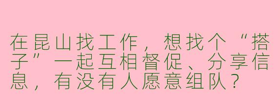 在昆山找工作，想找个“搭子”一起互相督促、分享信息，有没有人愿意组队？